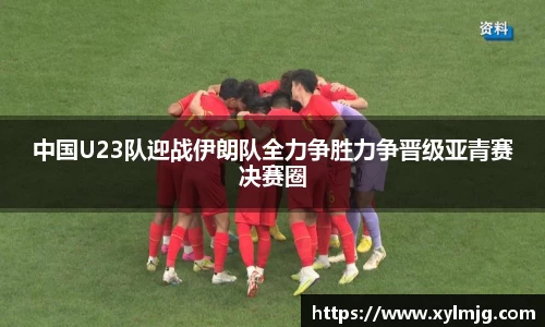 中国U23队迎战伊朗队全力争胜力争晋级亚青赛决赛圈