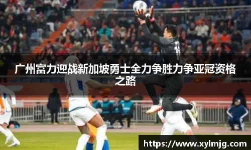 广州富力迎战新加坡勇士全力争胜力争亚冠资格之路