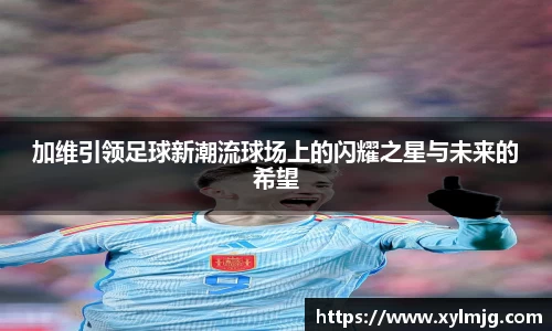 加维引领足球新潮流球场上的闪耀之星与未来的希望