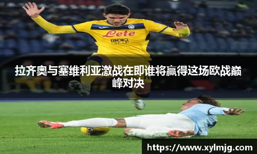 拉齐奥与塞维利亚激战在即谁将赢得这场欧战巅峰对决