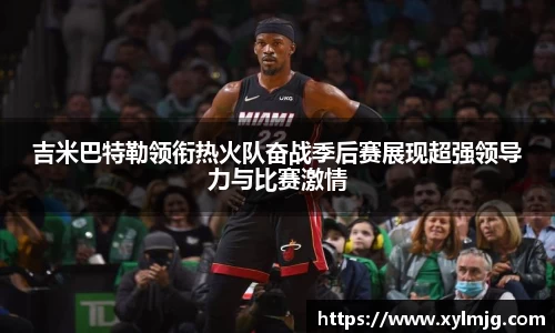 吉米巴特勒领衔热火队奋战季后赛展现超强领导力与比赛激情