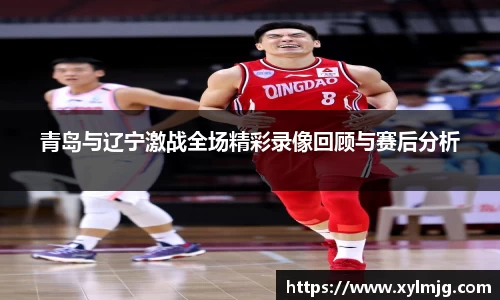 青岛与辽宁激战全场精彩录像回顾与赛后分析