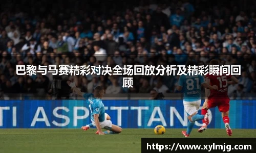 巴黎与马赛精彩对决全场回放分析及精彩瞬间回顾