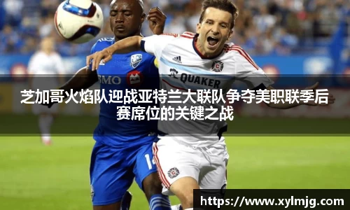芝加哥火焰队迎战亚特兰大联队争夺美职联季后赛席位的关键之战
